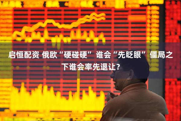 启恒配资 俄欧“硬碰硬” 谁会“先眨眼” 僵局之下谁会率先退让？