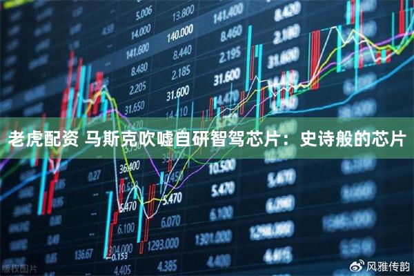 老虎配资 马斯克吹嘘自研智驾芯片：史诗般的芯片