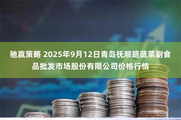 驰赢策略 2025年9月12日青岛抚顺路蔬菜副食品批发市场股份有限公司价格行情