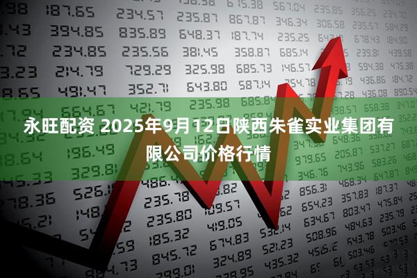 永旺配资 2025年9月12日陕西朱雀实业集团有限公司价格行情