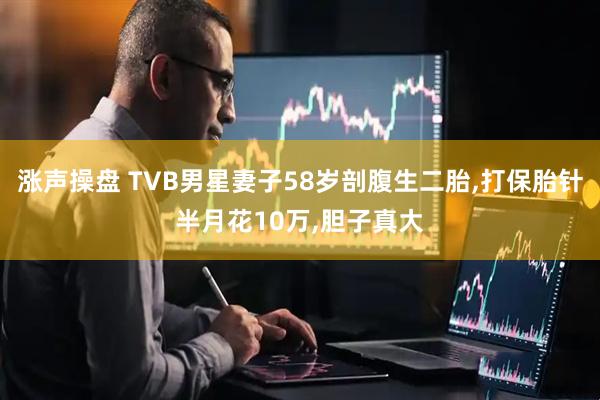 涨声操盘 TVB男星妻子58岁剖腹生二胎,打保胎针半月花10万,胆子真大