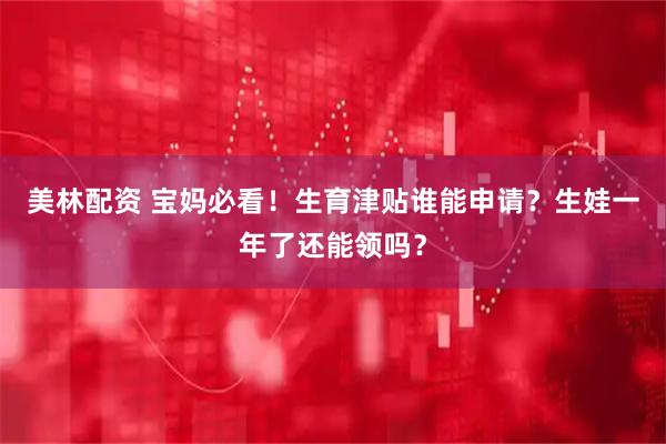 美林配资 宝妈必看！生育津贴谁能申请？生娃一年了还能领吗？