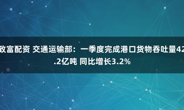 致富配资 交通运输部：一季度完成港口货物吞吐量42.2亿吨 同比增长3.2%