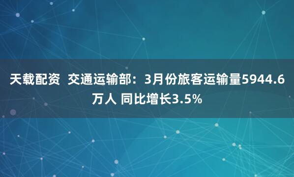 天载配资  交通运输部：3月份旅客运输量5944.6万人 同比增长3.5%
