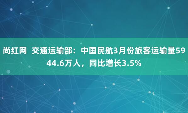 尚红网  交通运输部：中国民航3月份旅客运输量5944.6万人，同比增长3.5%