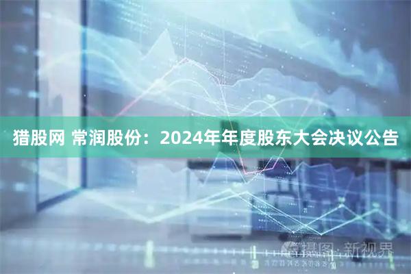 猎股网 常润股份：2024年年度股东大会决议公告