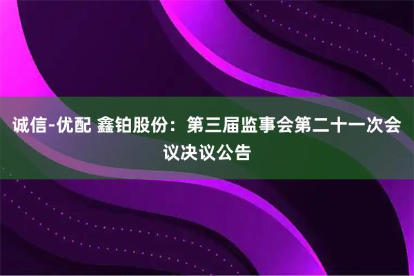 诚信-优配 鑫铂股份：第三届监事会第二十一次会议决议公告