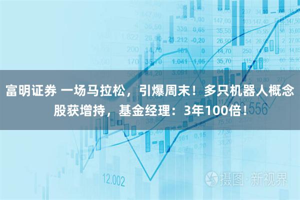 富明证券 一场马拉松，引爆周末！多只机器人概念股获增持，基金经理：3年100倍！