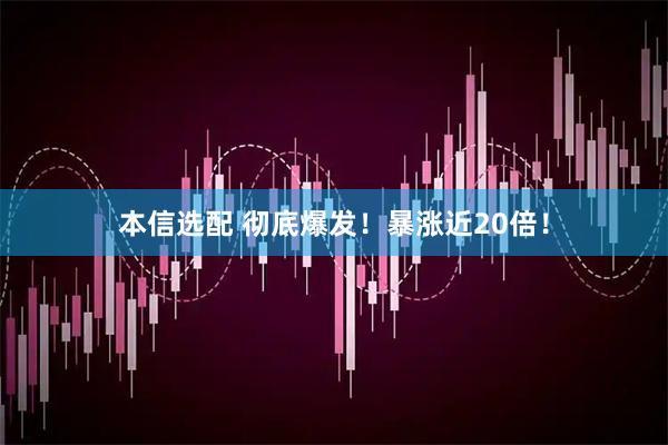 本信选配 彻底爆发！暴涨近20倍！