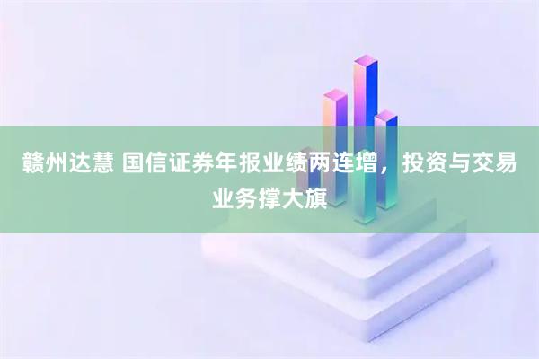 赣州达慧 国信证券年报业绩两连增，投资与交易业务撑大旗