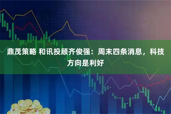 鼎茂策略 和讯投顾齐俊强：周末四条消息，科技方向是利好
