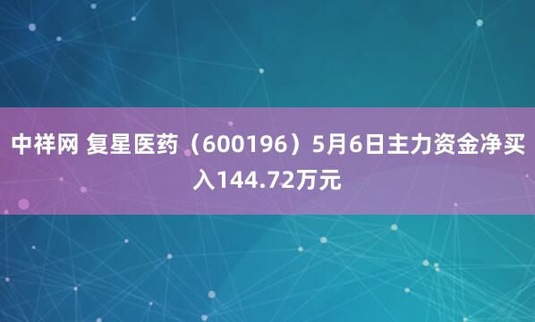 中祥网 复星医药（600196）5月6日主力资金净买入144.72万元