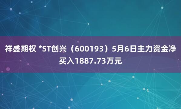 祥盛期权 *ST创兴（600193）5月6日主力资金净买入1887.73万元