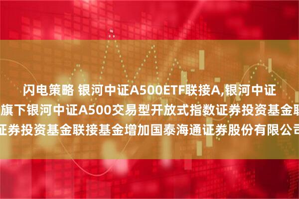 闪电策略 银河中证A500ETF联接A,银河中证A500ETF联接C: 关于旗下银河中证A500交易型开放式指数证券投资基金联接基金增加国泰海通证券股份有限公司为代销机构的公告