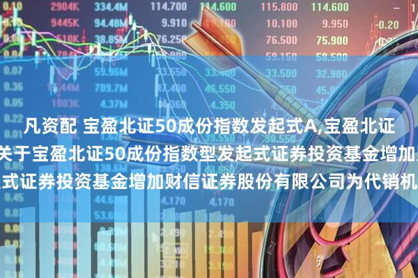 凡资配 宝盈北证50成份指数发起式A,宝盈北证50成份指数发起式C: 关于宝盈北证50成份指数型发起式证券投资基金增加财信证券股份有限公司为代销机构的公告