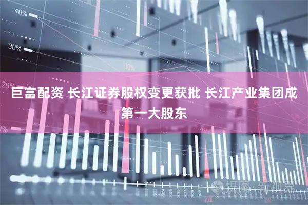 巨富配资 长江证券股权变更获批 长江产业集团成第一大股东