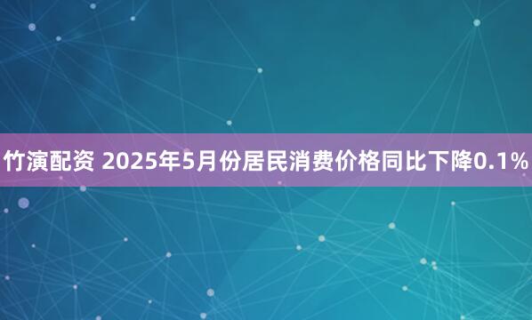 竹演配资 2025年5月份居民消费价格同比下降0.1%