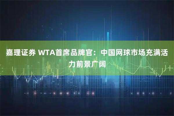嘉理证券 WTA首席品牌官：中国网球市场充满活力前景广阔