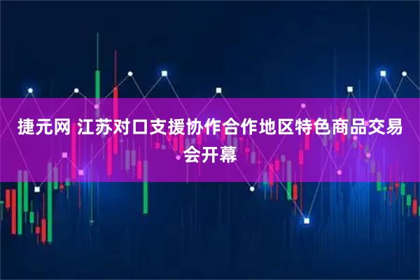 捷元网 江苏对口支援协作合作地区特色商品交易会开幕