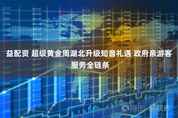 益配资 超级黄金周湖北升级知音礼遇 政府亲游客 服务全链条