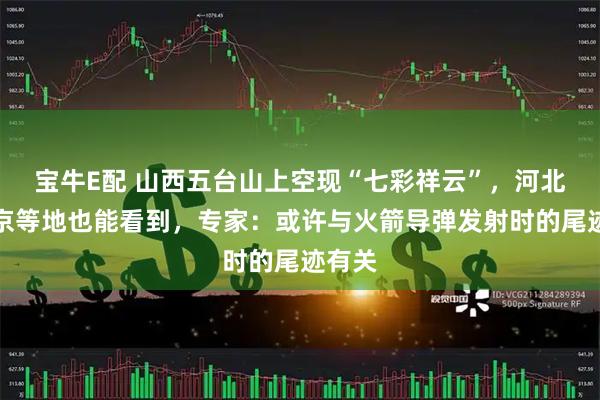 宝牛E配 山西五台山上空现“七彩祥云”，河北、北京等地也能看到，专家：或许与火箭导弹发射时的尾迹有关