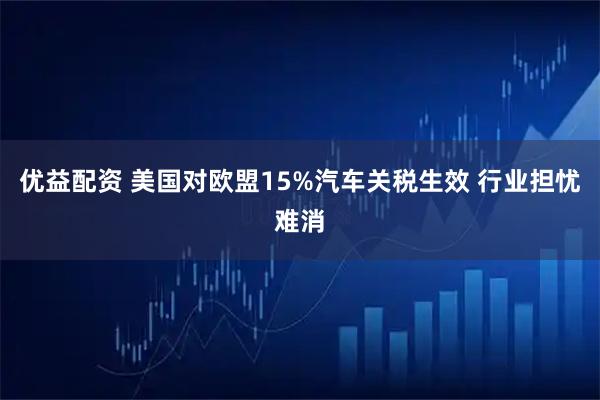 优益配资 美国对欧盟15%汽车关税生效 行业担忧难消
