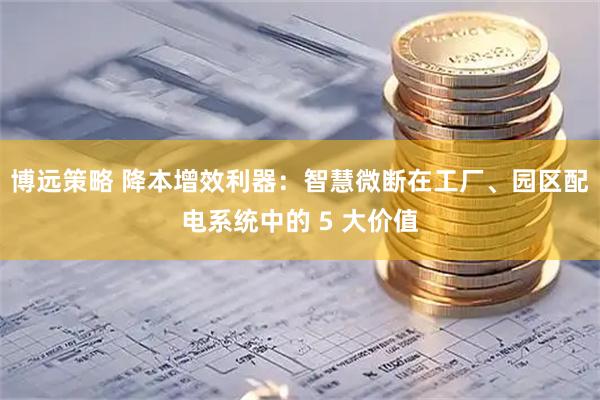 博远策略 降本增效利器：智慧微断在工厂、园区配电系统中的 5 大价值