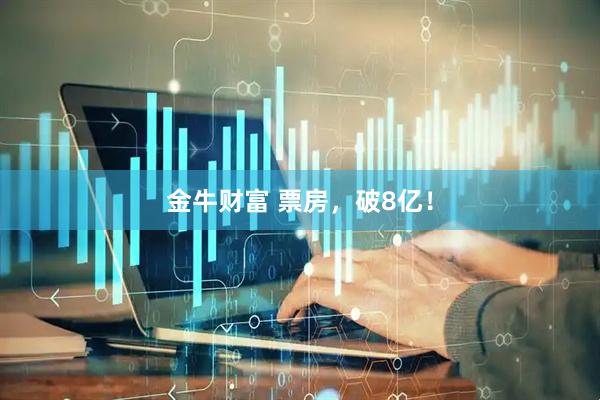 金牛财富 票房，破8亿！