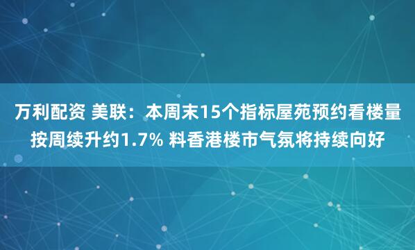 万利配资 美联：本周末15个指标屋苑预约看楼量按周续升约1.7% 料香港楼市气氛将持续向好