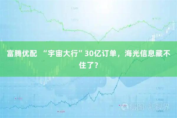 富腾优配  “宇宙大行”30亿订单，海光信息藏不住了？