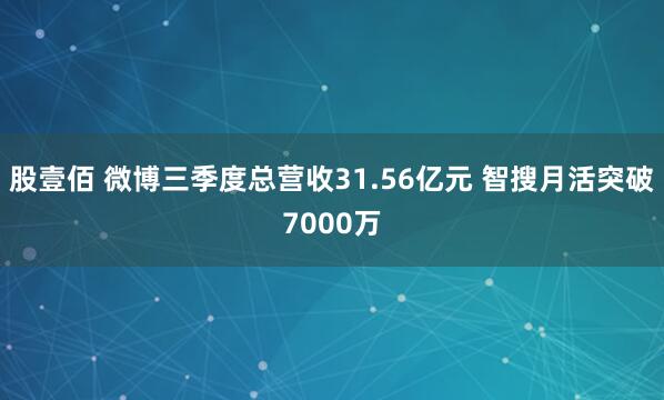 股壹佰 微博三季度总营收31.56亿元 智搜月活突破7000万