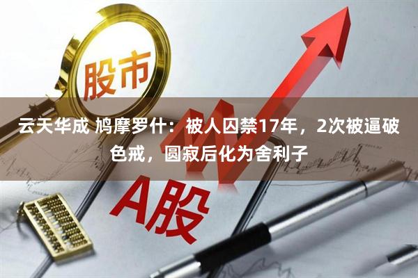 云天华成 鸠摩罗什：被人囚禁17年，2次被逼破色戒，圆寂后化为舍利子