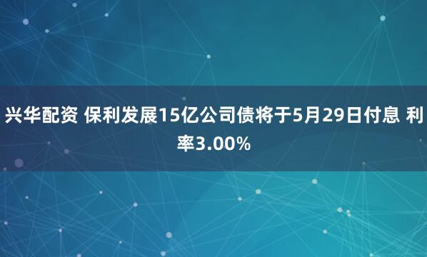 兴华配资 保利发展15亿公司债将于5月29日付息 利率3.00%