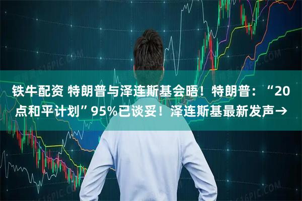 铁牛配资 特朗普与泽连斯基会晤！特朗普：“20点和平计划”95%已谈妥！泽连斯基最新发声→