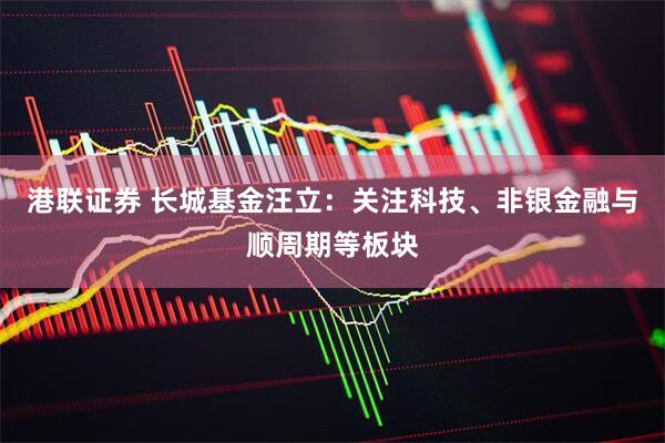 港联证券 长城基金汪立:关注科技、非银金融与顺周期等板块