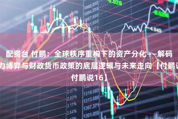 配资台 付鹏：全球秩序重构下的资产分化——解码生产力博弈与财政货币政策的底层逻辑与未来走向【付鹏说16】