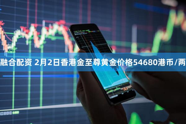 融合配资 2月2日香港金至尊黄金价格54680港币/两