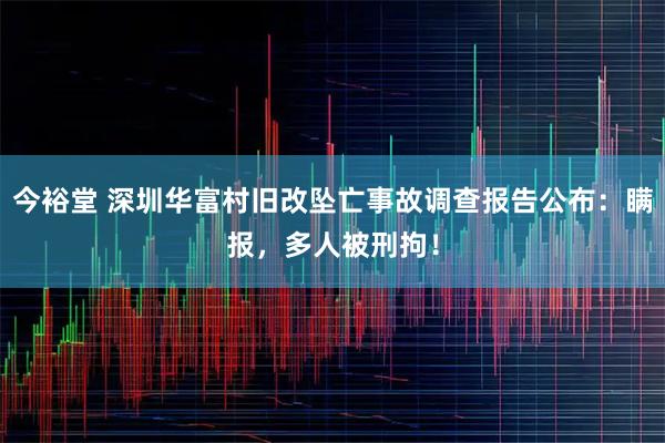 今裕堂 深圳华富村旧改坠亡事故调查报告公布：瞒报，多人被刑拘！