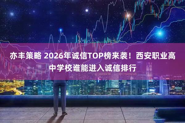 亦丰策略 2026年诚信TOP榜来袭！西安职业高中学校谁能进入诚信排行