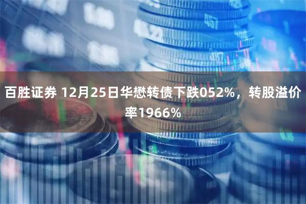 百胜证券 12月25日华懋转债下跌052%,转股溢价率1966%