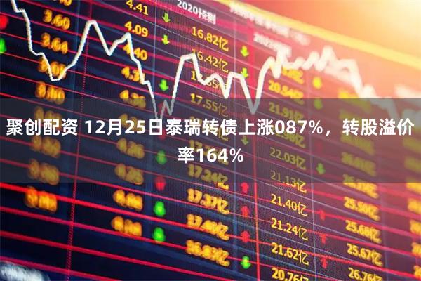 聚创配资 12月25日泰瑞转债上涨087%，转股溢价率164%
