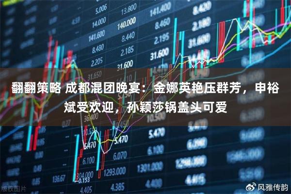 翻翻策略 成都混团晚宴:金娜英艳压群芳,申裕斌受欢迎,孙颖莎锅盖头可爱