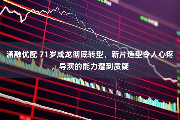 涌融优配 71岁成龙彻底转型，新片造型令人心疼，导演的能力遭到质疑