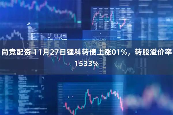 尚竞配资 11月27日锂科转债上涨01%，转股溢价率1533%