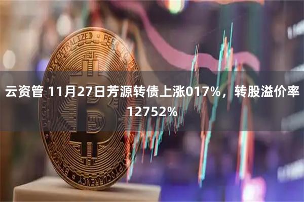 云资管 11月27日芳源转债上涨017%，转股溢价率12752%