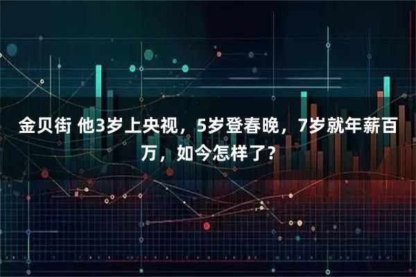 金贝街 他3岁上央视，5岁登春晚，7岁就年薪百万，如今怎样了？