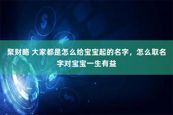 聚财略 大家都是怎么给宝宝起的名字，怎么取名字对宝宝一生有益