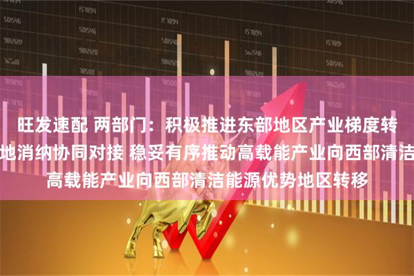 旺发速配 两部门：积极推进东部地区产业梯度转移和新能源基地就地消纳协同对接 稳妥有序推动高载能产业向西部清洁能源优势地区转移