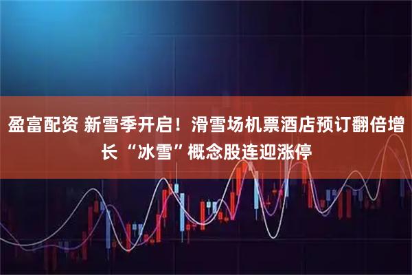 盈富配资 新雪季开启!滑雪场机票酒店预订翻倍增长 “冰雪”概念股连迎涨停