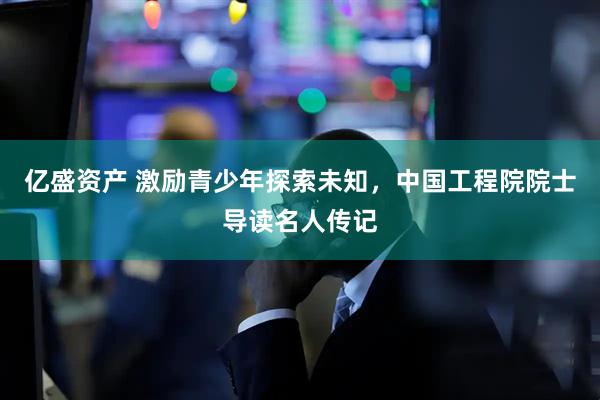 亿盛资产 激励青少年探索未知，中国工程院院士导读名人传记